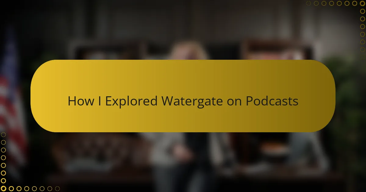 How I Explored Watergate on Podcasts