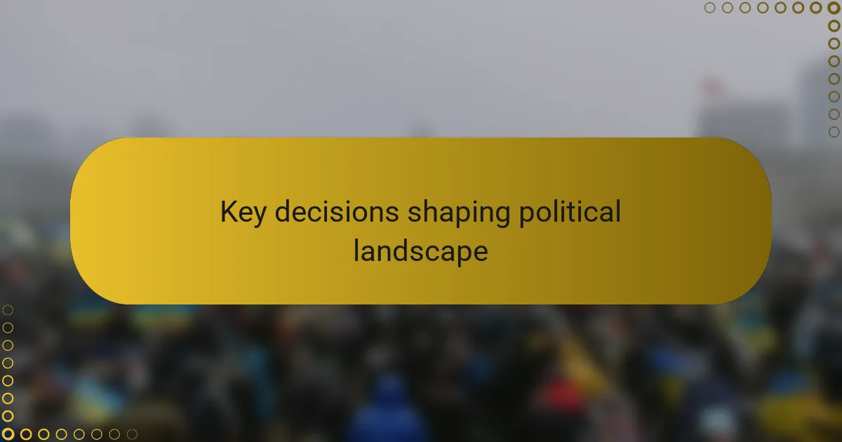 Key decisions shaping political landscape